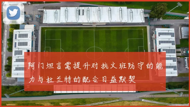 阿门坦言需提升对抗文班防守的能力与杜兰特的配合日益默契