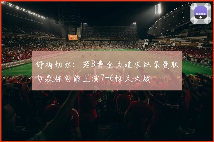 舒梅切尔：若B费全力追求纪录曼联与森林或能上演7-6惊天大战