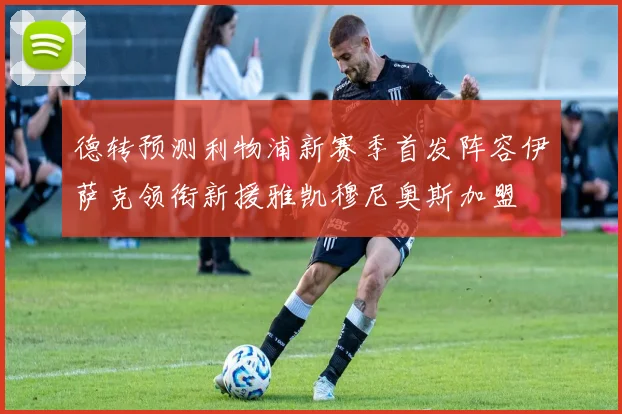 德转预测利物浦新赛季首发阵容伊萨克领衔新援雅凯穆尼奥斯加盟