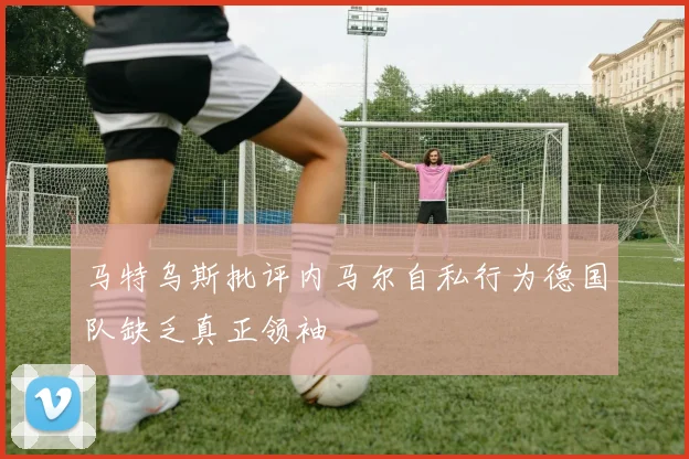 马特乌斯批评内马尔自私行为德国队缺乏真正领袖
