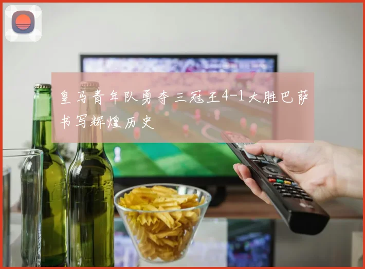 皇马青年队勇夺三冠王4-1大胜巴萨书写辉煌历史