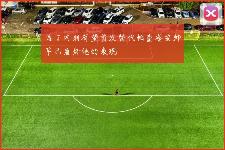 马丁内利有望首发替代帕奎塔安帅早已看好他的表现