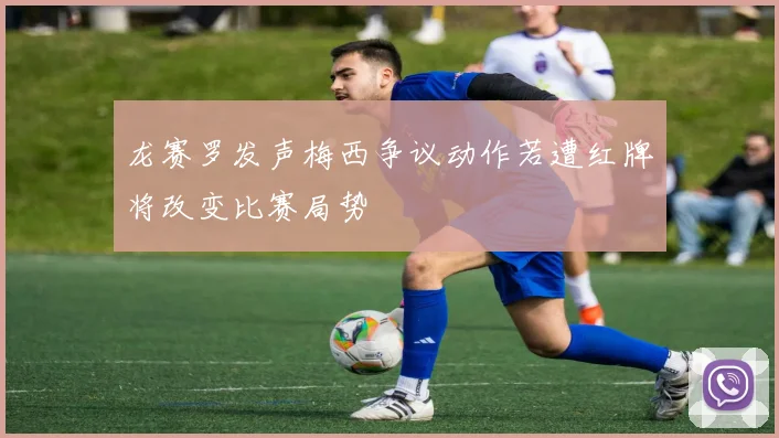 龙赛罗发声梅西争议动作若遭红牌将改变比赛局势