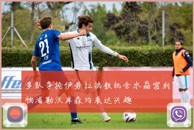 多队争抢伊劳拉执教机会水晶宫利物浦勒沃库森均表达兴趣
