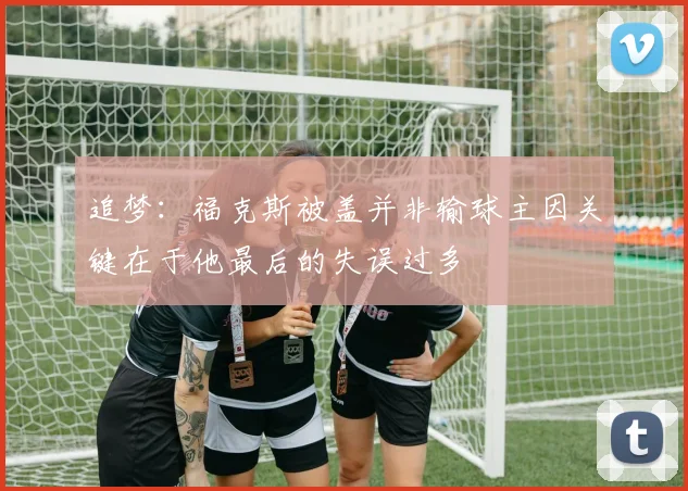 追梦：福克斯被盖并非输球主因关键在于他最后的失误过多