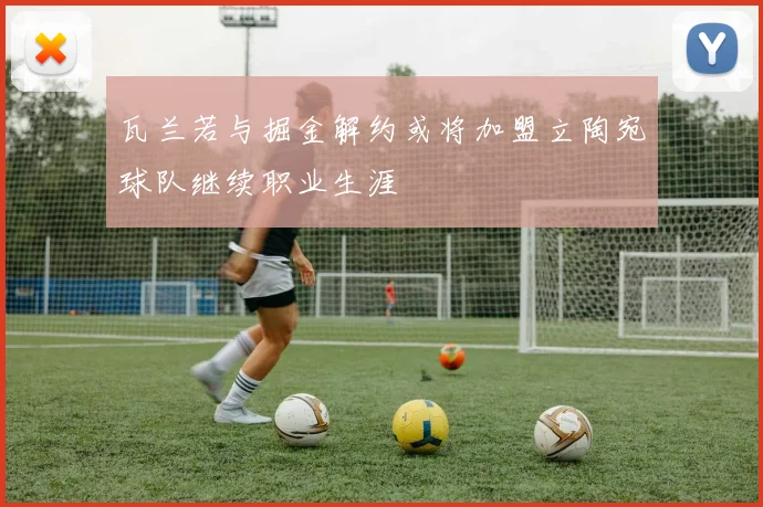瓦兰若与掘金解约或将加盟立陶宛球队继续职业生涯