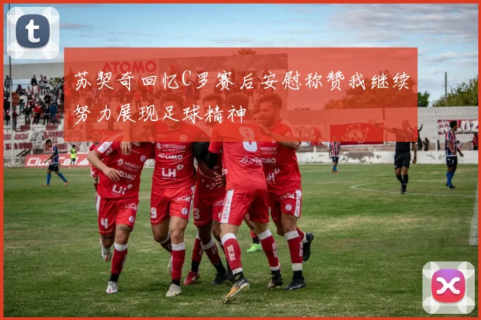 苏契奇回忆C罗赛后安慰称赞我继续努力展现足球精神