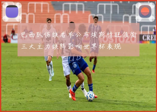 巴西队伤缺名单公布埃斯特旺领衔三大主力缺阵影响世界杯表现
