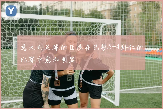 意大利足球的困境在巴黎5-4拜仁的比赛中愈加明显