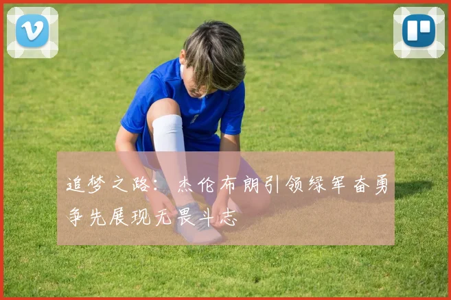 追梦之路：杰伦布朗引领绿军奋勇争先展现无畏斗志