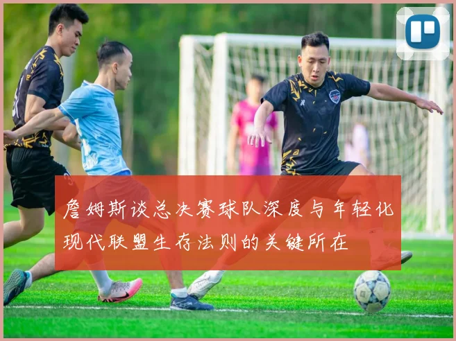 詹姆斯谈总决赛球队深度与年轻化现代联盟生存法则的关键所在