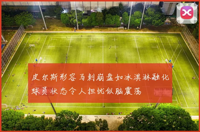 皮尔斯形容马刺崩盘如冰淇淋融化球员状态令人担忧似脑震荡