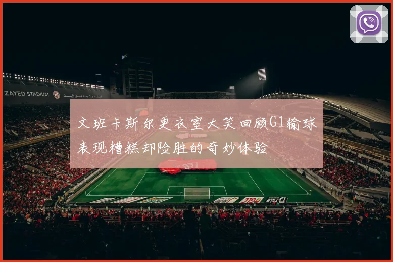 文班卡斯尔更衣室大笑回顾G1输球表现糟糕却险胜的奇妙体验