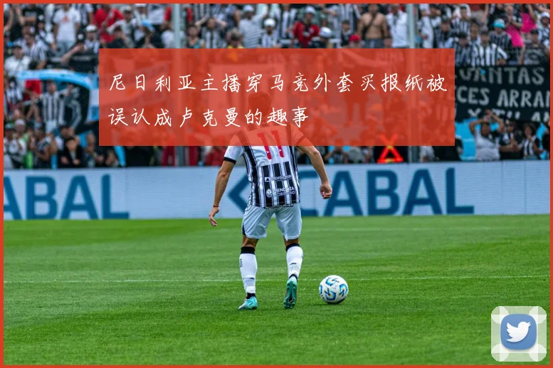 尼日利亚主播穿马竞外套买报纸被误认成卢克曼的趣事