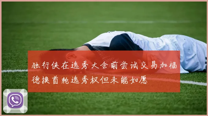 独行侠在选秀大会前尝试交易加福德换首轮选秀权但未能如愿