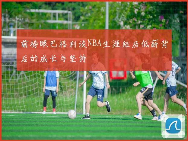 前榜眼巴格利谈NBA生涯经历低薪背后的成长与坚持