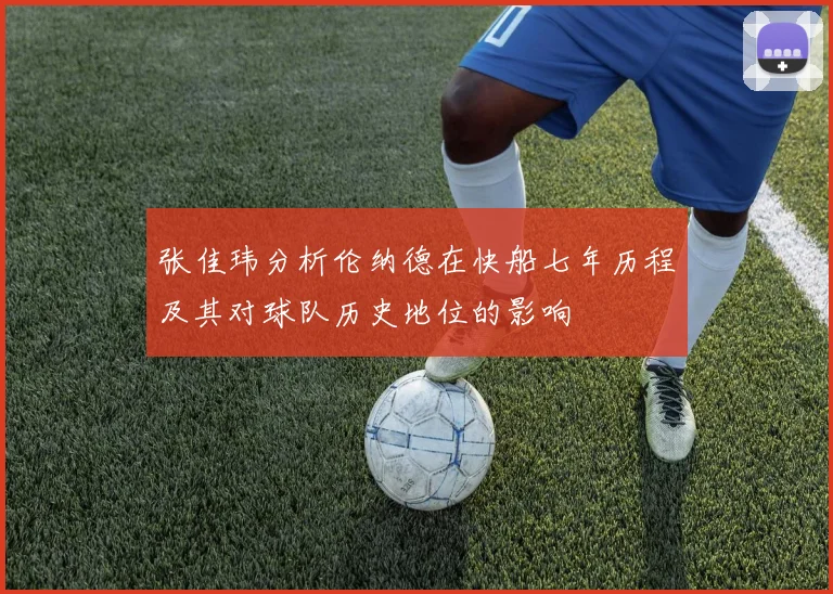 张佳玮分析伦纳德在快船七年历程及其对球队历史地位的影响