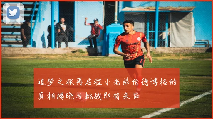 追梦之旅再启程小老弟伦德博格的真相揭晓与挑战即将来临