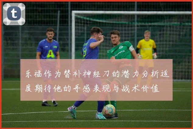 乐福作为替补神经刀的潜力分析适度期待他的手感表现与战术价值