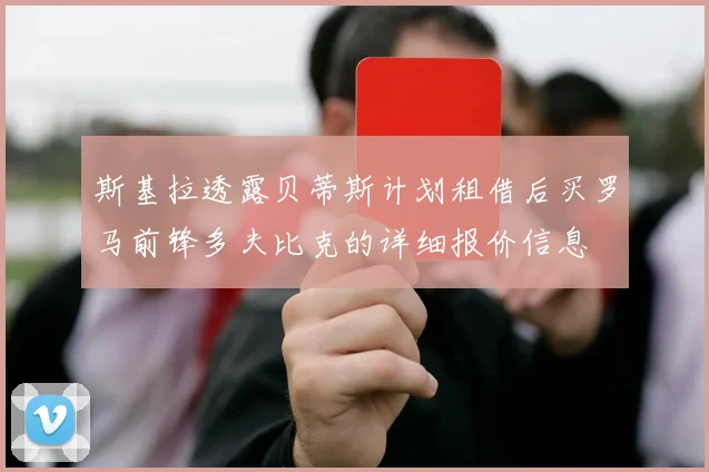 斯基拉透露贝蒂斯计划租借后买罗马前锋多夫比克的详细报价信息