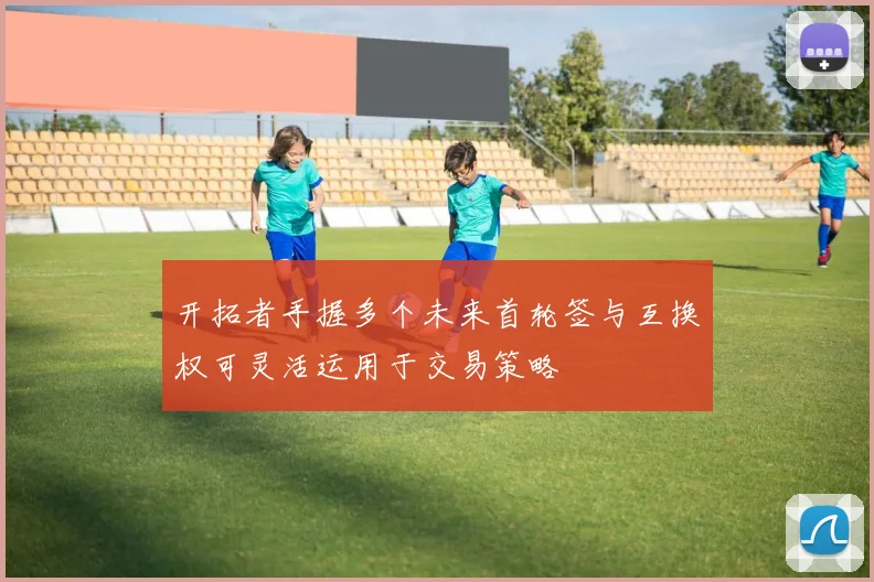 开拓者手握多个未来首轮签与互换权可灵活运用于交易策略