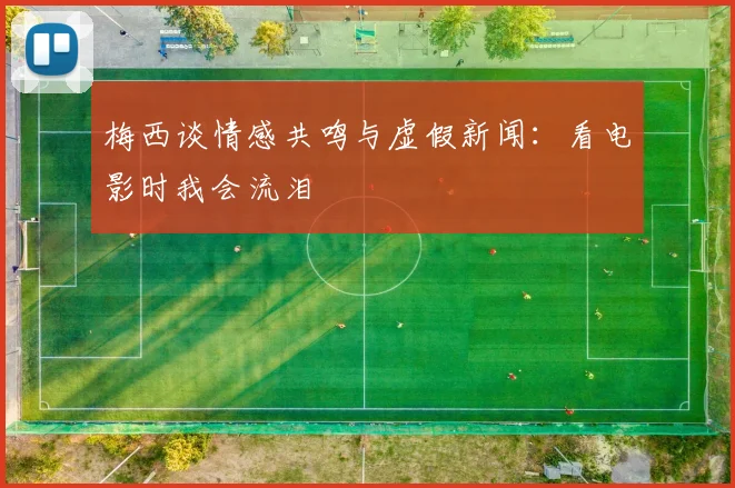 梅西谈情感共鸣与虚假新闻：看电影时我会流泪