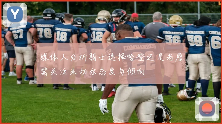 媒体人分析骑士选择哈登还是老詹需关注米切尔态度与倾向