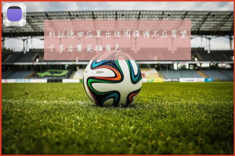 利拉德回应复出传闻强调不应寄望于季后赛英雄角色