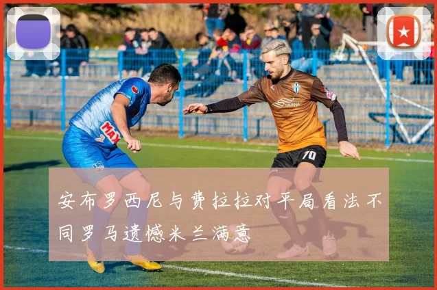 安布罗西尼与费拉拉对平局看法不同罗马遗憾米兰满意