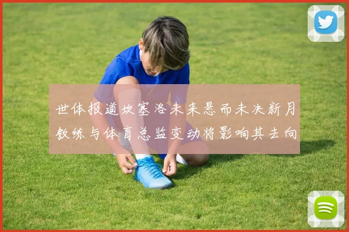 世体报道坎塞洛未来悬而未决新月教练与体育总监变动将影响其去向