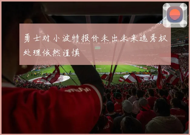 勇士对小波特报价未出未来选秀权处理依然谨慎