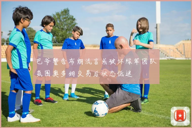 巴爷警告布朗流言或破坏绿军团队氛围奥多姆交易后状态低迷