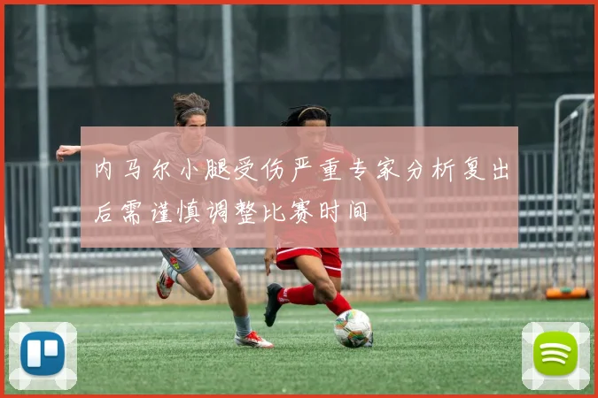内马尔小腿受伤严重专家分析复出后需谨慎调整比赛时间