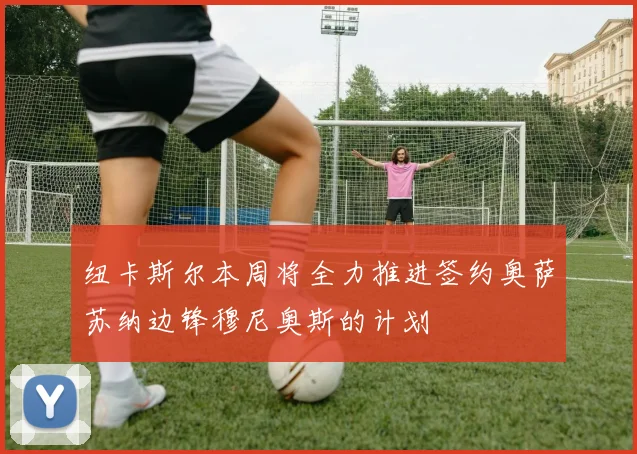 纽卡斯尔本周将全力推进签约奥萨苏纳边锋穆尼奥斯的计划