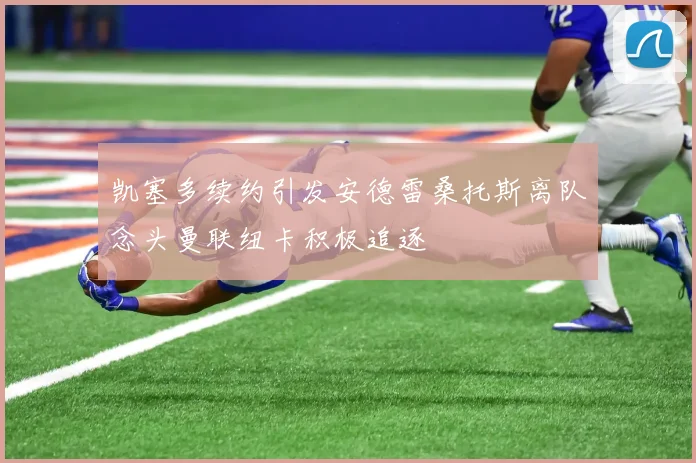 凯塞多续约引发安德雷桑托斯离队念头曼联纽卡积极追逐